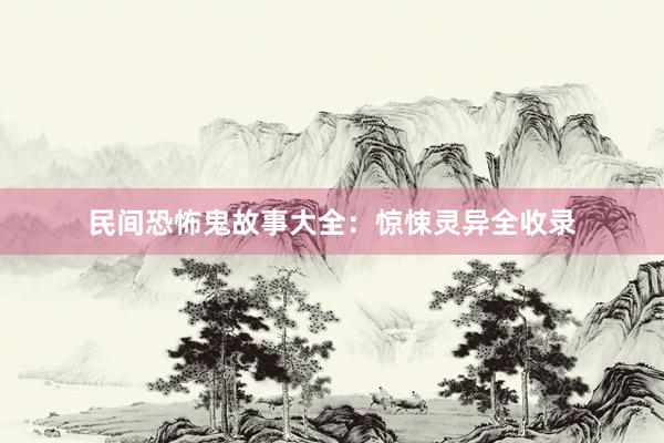 民间恐怖鬼故事大全:惊悚灵异全收录