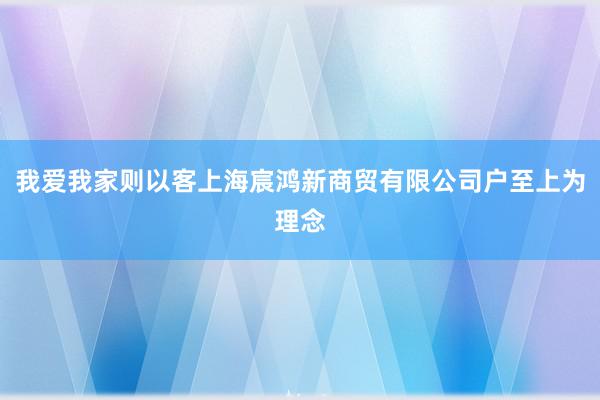 我爱我家则以客上海宸鸿新商贸有限公司户至上为理念