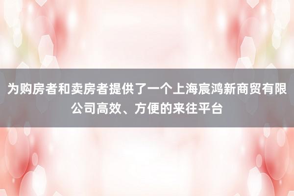 为购房者和卖房者提供了一个上海宸鸿新商贸有限公司高效、方便的来往平台