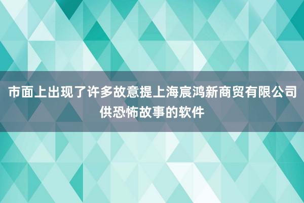 市面上出现了许多故意提上海宸鸿新商贸有限公司供恐怖故事的软件